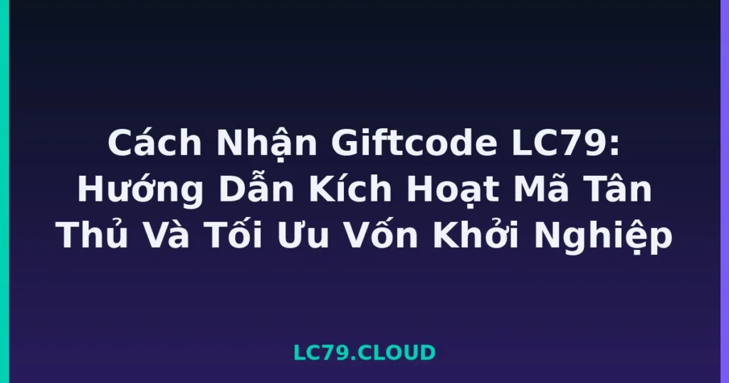 Cách Nhận Giftcode LC79: Hướng Dẫn Kích Hoạt Mã Tân Thủ Và Tối Ưu Vốn Khởi Nghiệp tại LC79