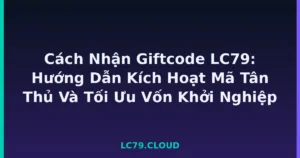Cách Nhận Giftcode LC79: Hướng Dẫn Kích Hoạt Mã Tân Thủ Và Tối Ưu Vốn Khởi Nghiệp tại LC79