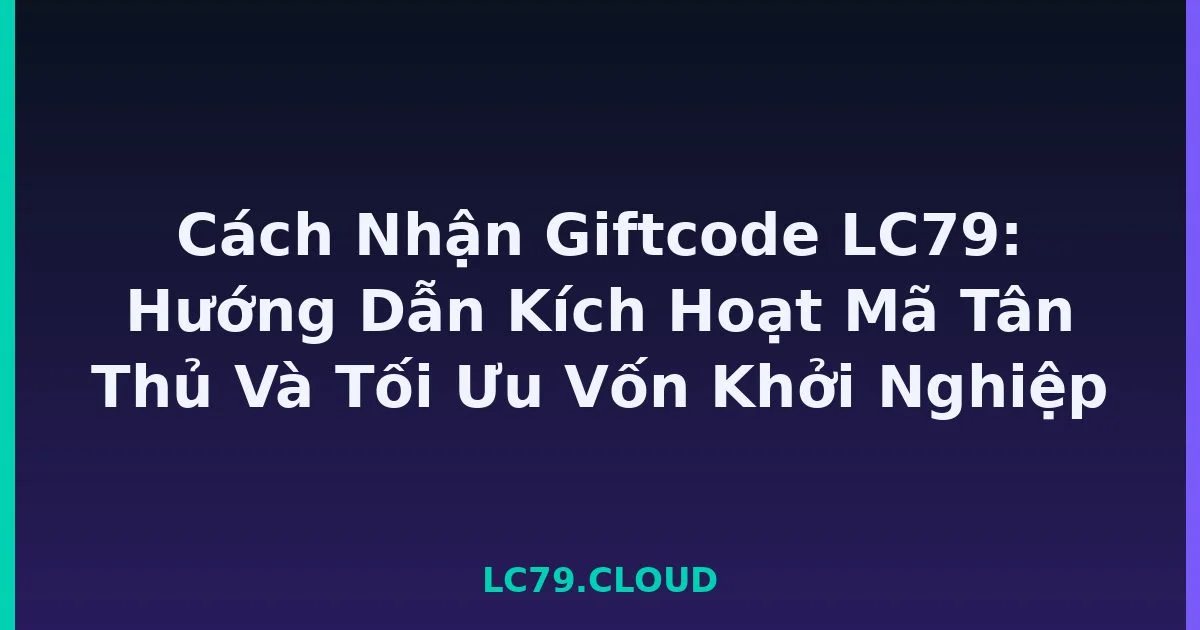 Cách Nhận Giftcode LC79: Hướng Dẫn Kích Hoạt Mã Tân Thủ Và Tối Ưu Vốn Khởi Nghiệp LC79