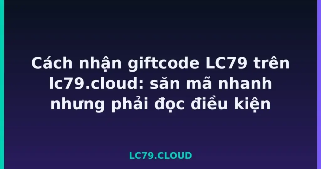 Cách nhận giftcode LC79 trên lc79.cloud: săn mã nhanh nhưng phải đọc điều kiện tại LC79