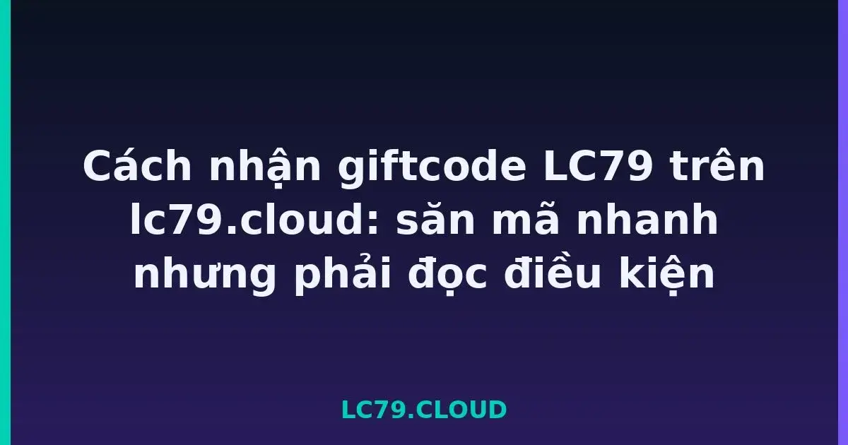 Cách nhận giftcode LC79 trên lc79.cloud: săn mã nhanh nhưng phải đọc điều kiện LC79