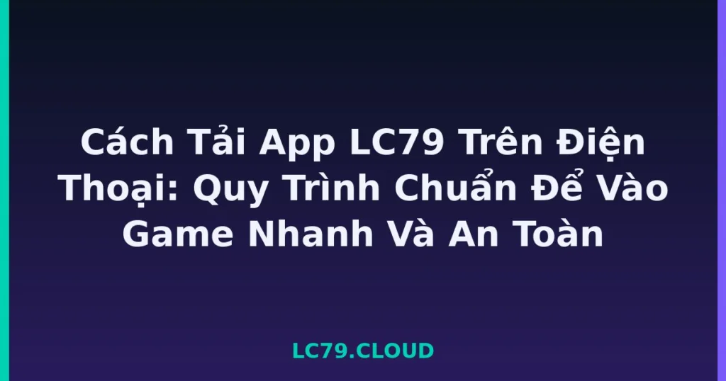 Cách Tải App LC79 Trên Điện Thoại: Quy Trình Chuẩn Để Vào Game Nhanh Và An Toàn tại LC79