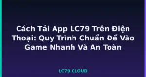Cách Tải App LC79 Trên Điện Thoại: Quy Trình Chuẩn Để Vào Game Nhanh Và An Toàn tại LC79