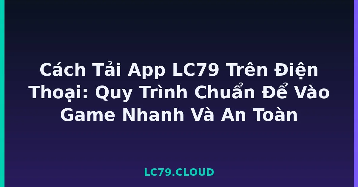 Cách Tải App LC79 Trên Điện Thoại: Quy Trình Chuẩn Để Vào Game Nhanh Và An Toàn LC79