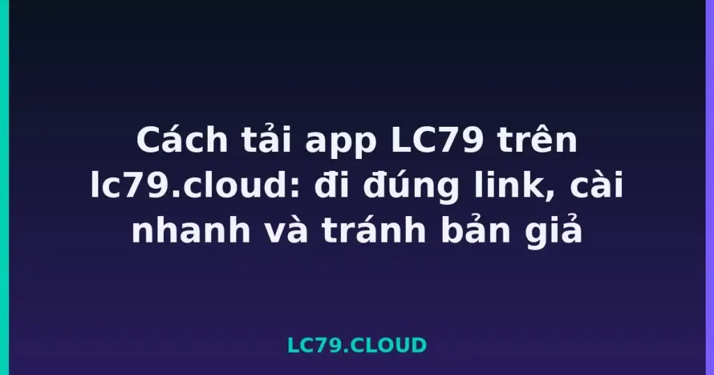 Cách tải app LC79 trên lc79.cloud: đi đúng link, cài nhanh và tránh bản giả tại LC79