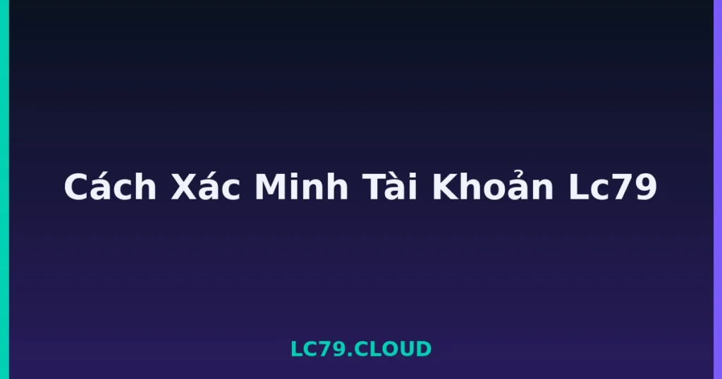 Cách Xác Minh Tài Khoản Lc79 tại LC79